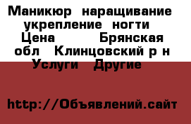 Маникюр, наращивание, укрепление, ногти › Цена ­ 350 - Брянская обл., Клинцовский р-н Услуги » Другие   